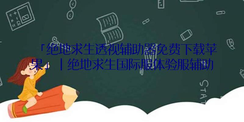 「绝地求生透视辅助器免费下载苹果」|绝地求生国际服体验服辅助